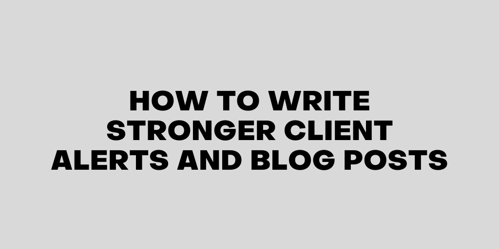 How to Write Stronger Client Alerts and Blog Posts